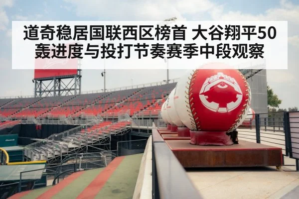 道奇稳居国联西区榜首 大谷翔平50轰进度与投打节奏赛季中段观察