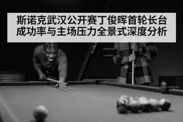 斯诺克武汉公开赛丁俊晖首轮长台成功率与主场压力全景式深度分析