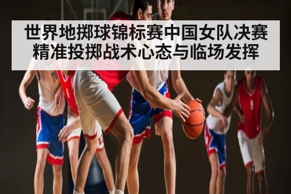 世界地掷球锦标赛中国女队决赛精准投掷战术心态与临场发挥