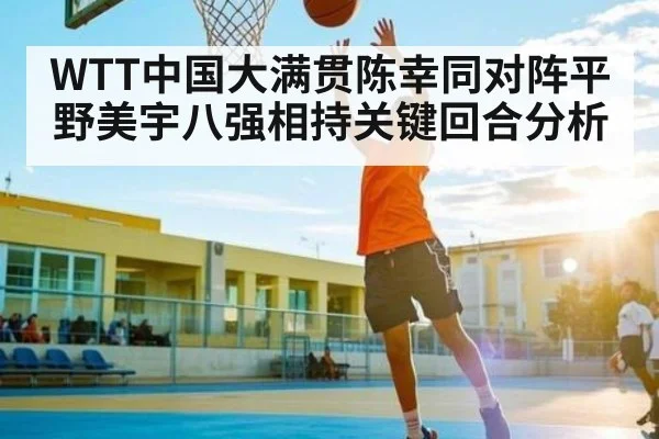 WTT中国大满贯陈幸同对阵平野美宇八强相持关键回合分析