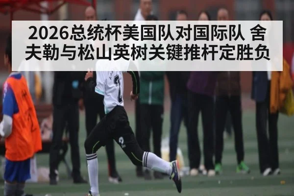 2026总统杯美国队对国际队 舍夫勒与松山英树关键推杆定胜负