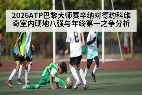 2026ATP巴黎大师赛辛纳对德约科维奇室内硬地八强与年终第一之争分析