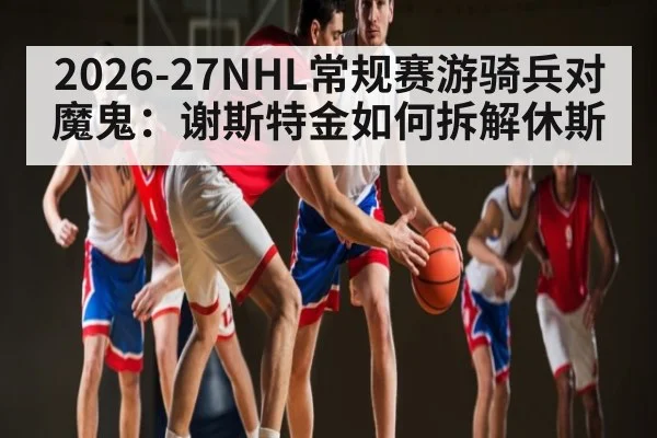 2026-27NHL常规赛游骑兵对魔鬼:谢斯特金如何拆解休斯