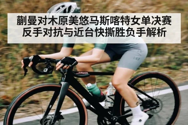蒯曼对木原美悠马斯喀特女单决赛反手对抗与近台快撕胜负手解析