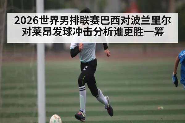 2026世界男排联赛巴西对波兰里尔对莱昂发球冲击分析谁更胜一筹