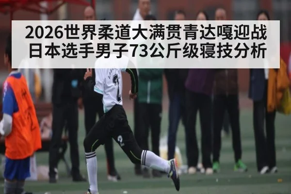 2026世界柔道大满贯青达嘎迎战日本选手男子73公斤级寝技分析