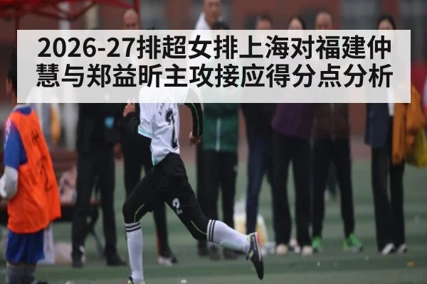 2026-27排超女排上海对福建仲慧与郑益昕主攻接应得分点分析