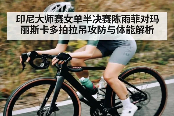 印尼大师赛女单半决赛陈雨菲对玛丽斯卡多拍拉吊攻防与体能解析