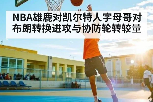 NBA雄鹿对凯尔特人字母哥对布朗转换进攻与协防轮转较量