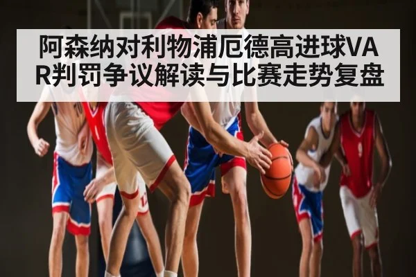 阿森纳对利物浦厄德高进球VAR判罚争议解读与比赛走势复盘